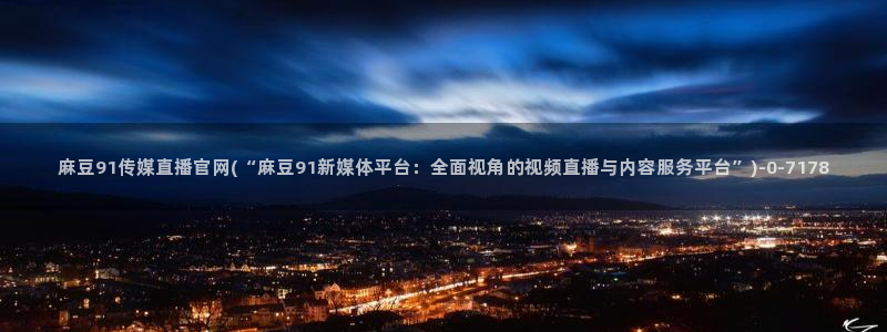 麻豆视频指南文案：麻豆91传媒直播官网(“麻豆91新媒体平台：全面视角的