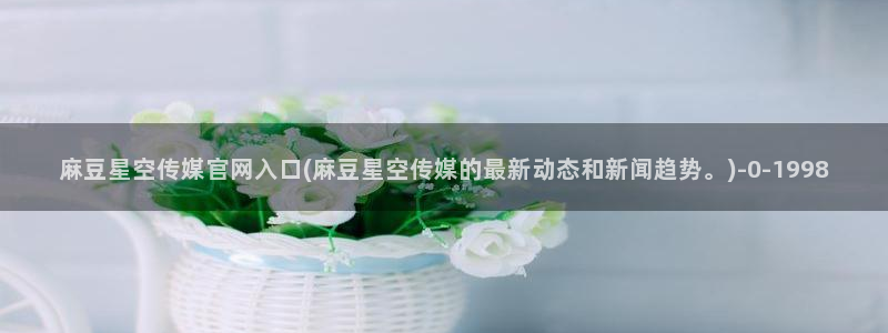 麻豆专题描述：麻豆星空传媒官网入口(麻豆星空传媒的最新动态和新闻趋势。)