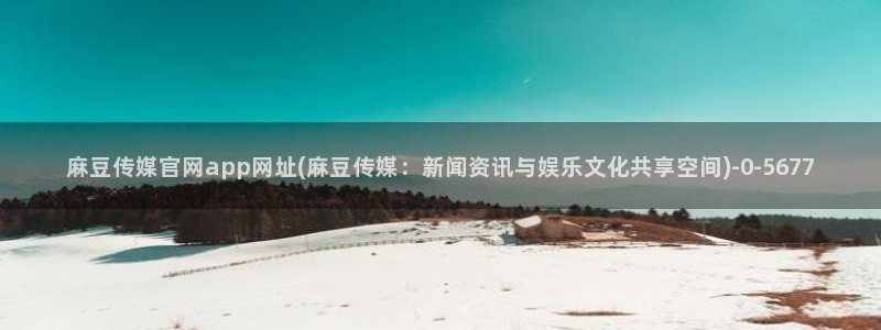 麻豆视频优质内容：麻豆传媒官网app网址(麻豆传媒：新闻资讯与娱乐文化共